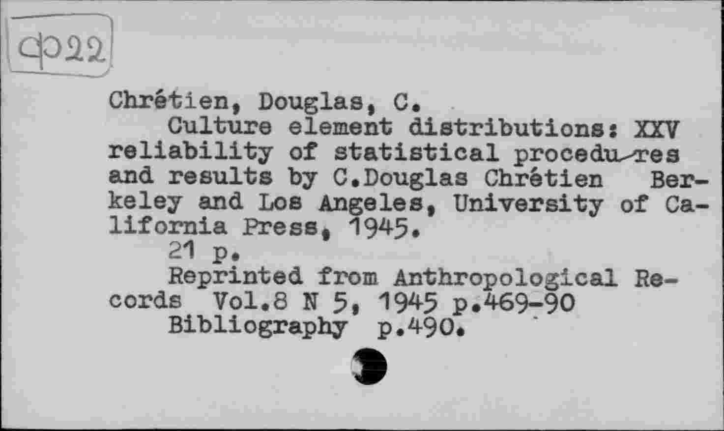 ﻿Chrétien, Douglas, С.
Culture element distributions: XXV reliability of statistical procedures and results by C.Douglas Chretien Berkeley and Los Angeles, University of California Press, 1945.
21 p.
Reprinted from Anthropological Records Vol.8 N 5, 1945 p.469-90
Bibliography p.490.